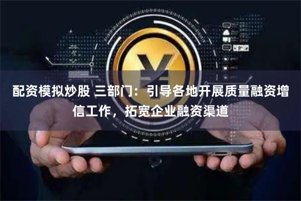 配资模拟炒股 三部门：引导各地开展质量融资增信工作，拓宽企业融资渠道