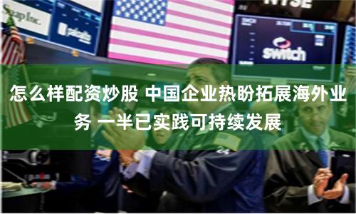 怎么样配资炒股 中国企业热盼拓展海外业务 一半已实践可持续发展