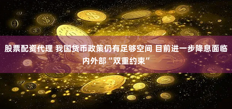 股票配资代理 我国货币政策仍有足够空间 目前进一步降息面临内外部“双重约束”