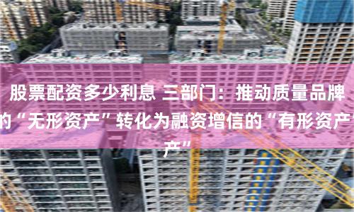 股票配资多少利息 三部门：推动质量品牌的“无形资产”转化为融资增信的“有形资产”