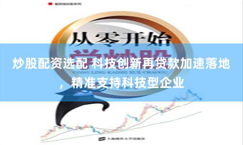 炒股配资选配 科技创新再贷款加速落地，精准支持科技型企业
