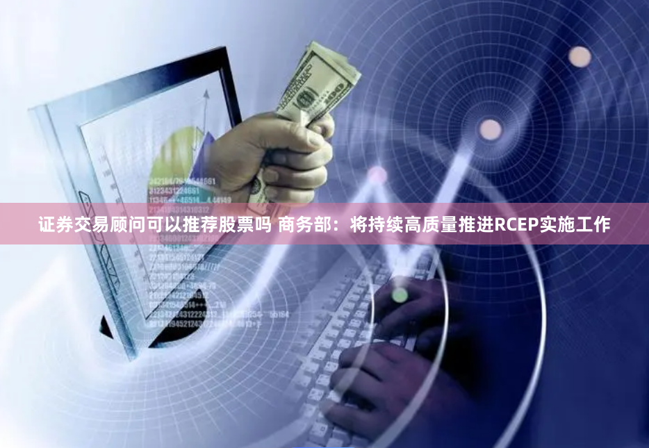 证券交易顾问可以推荐股票吗 商务部：将持续高质量推进RCEP实施工作