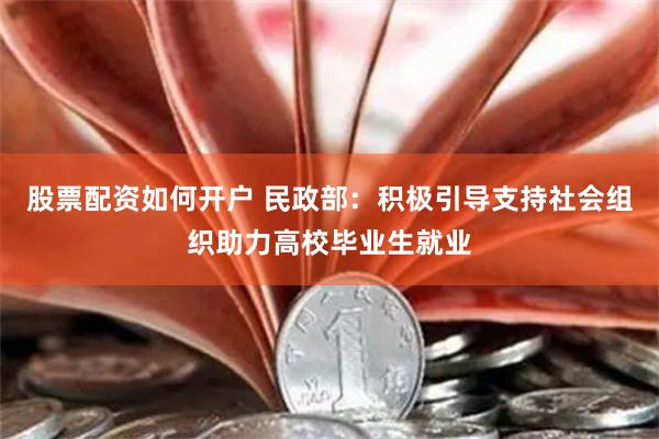 股票配资如何开户 民政部：积极引导支持社会组织助力高校毕业生就业