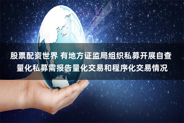股票配资世界 有地方证监局组织私募开展自查 量化私募需报告量化交易和程序化交易情况