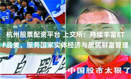 杭州股票配资平台 上交所：持续丰富ETF品类，服务国家实体经济与居民财富管理