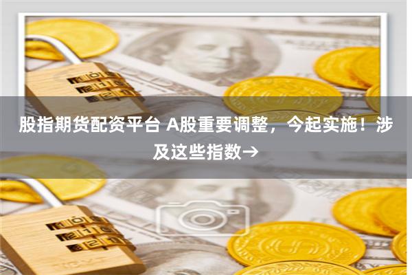 股指期货配资平台 A股重要调整，今起实施！涉及这些指数→