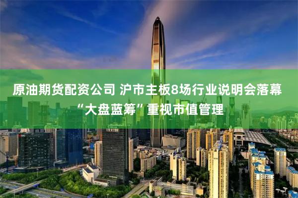 原油期货配资公司 沪市主板8场行业说明会落幕 “大盘蓝筹”重视市值管理