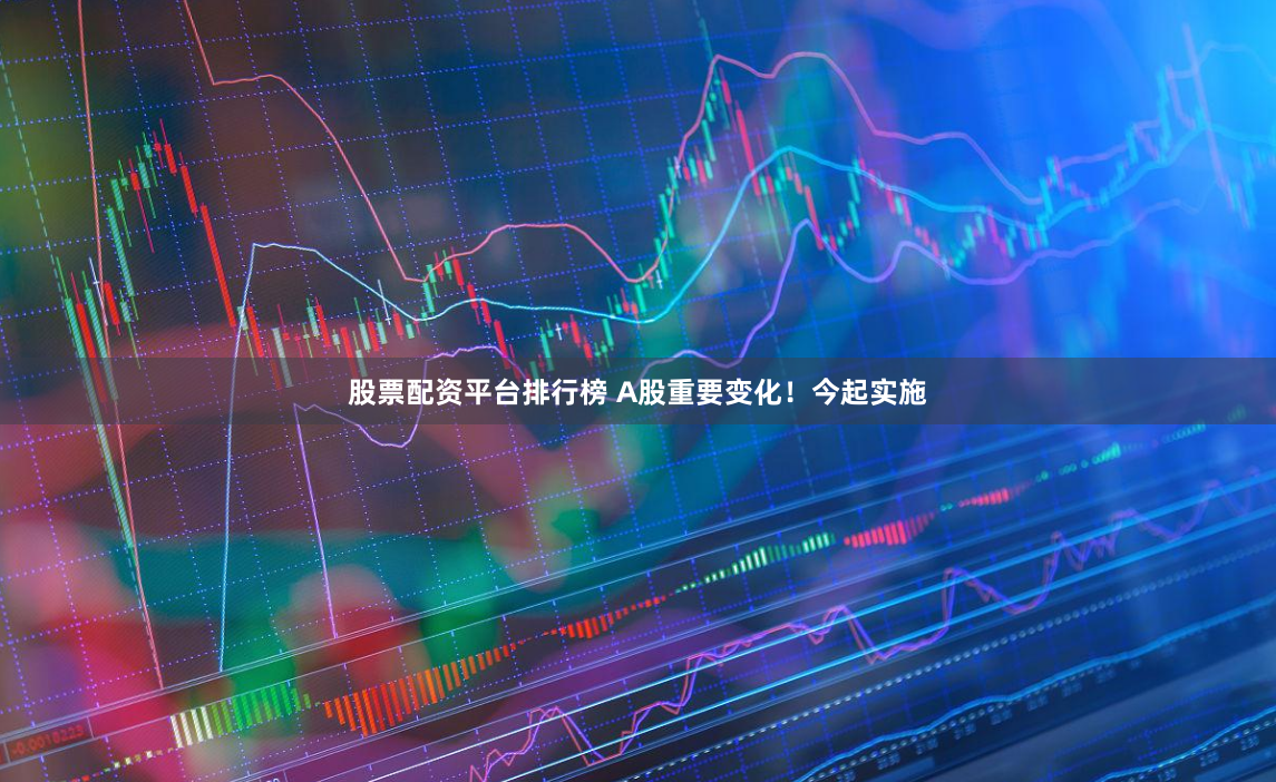 股票配资平台排行榜 A股重要变化！今起实施