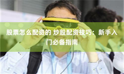 股票怎么配资的 炒股配资技巧：新手入门必备指南