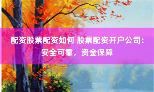 配资股票配资如何 股票配资开户公司：安全可靠，资金保障