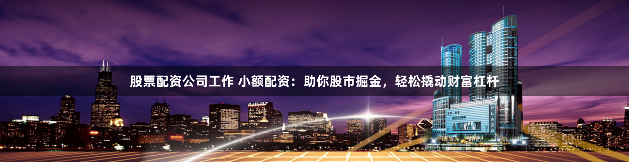 股票配资公司工作 小额配资：助你股市掘金，轻松撬动财富杠杆