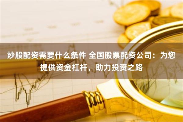 炒股配资需要什么条件 全国股票配资公司：为您提供资金杠杆，助力投资之路