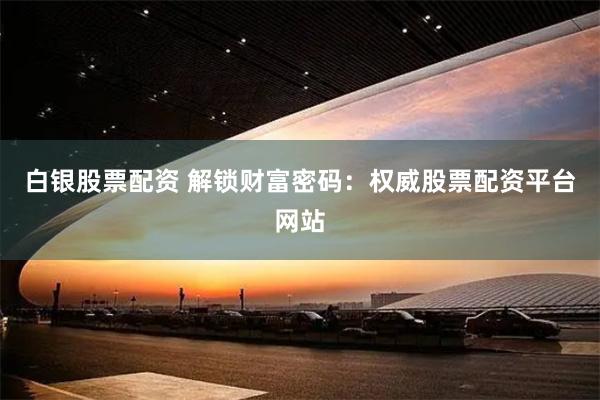 白银股票配资 解锁财富密码：权威股票配资平台网站