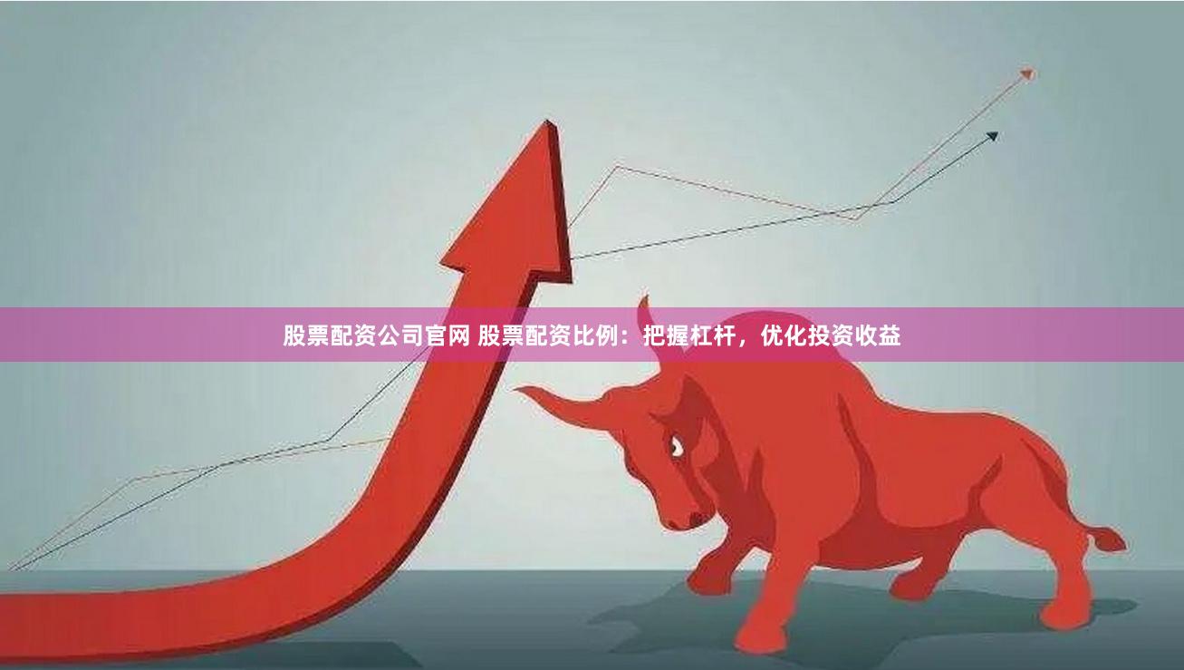股票配资公司官网 股票配资比例：把握杠杆，优化投资收益
