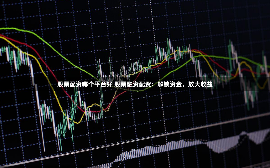 股票配资哪个平台好 股票融资配资：解锁资金，放大收益