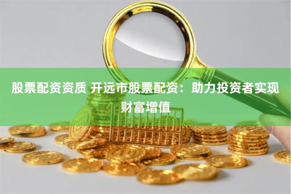 股票配资资质 开远市股票配资:助力投资者实现财富增值