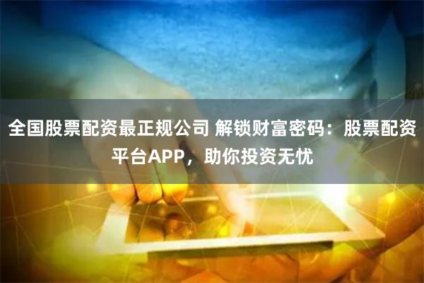 全国股票配资最正规公司 解锁财富密码：股票配资平台APP，助你投资无忧