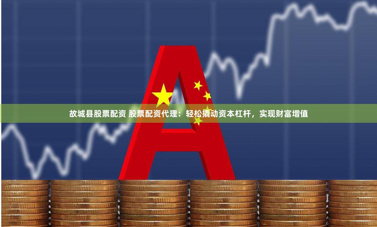 故城县股票配资 股票配资代理：轻松撬动资本杠杆，实现财富增值