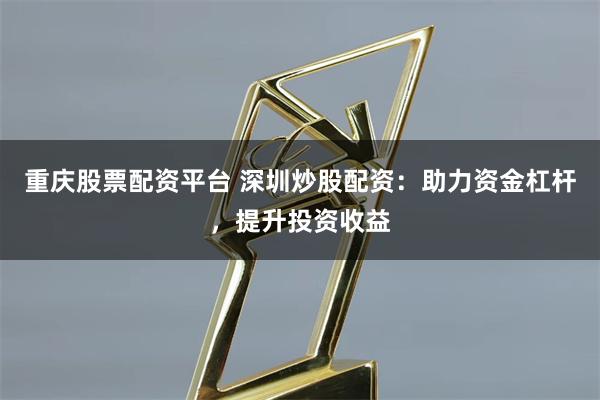 重庆股票配资平台 深圳炒股配资：助力资金杠杆，提升投资收益