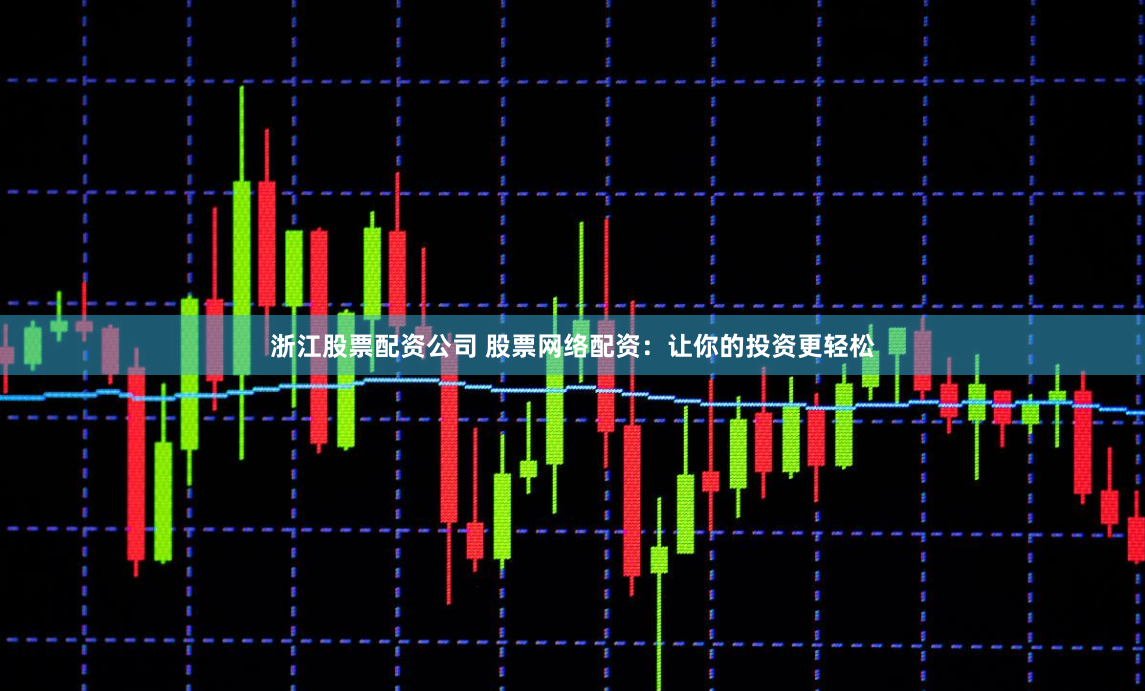 浙江股票配资公司 股票网络配资:让你的投资更轻松