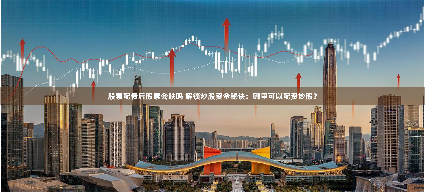 股票配债后股票会跌吗 解锁炒股资金秘诀:哪里可以配资炒股?