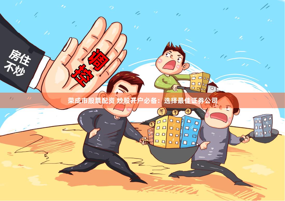 荣成市股票配资 炒股开户必备:选择最佳证券公司
