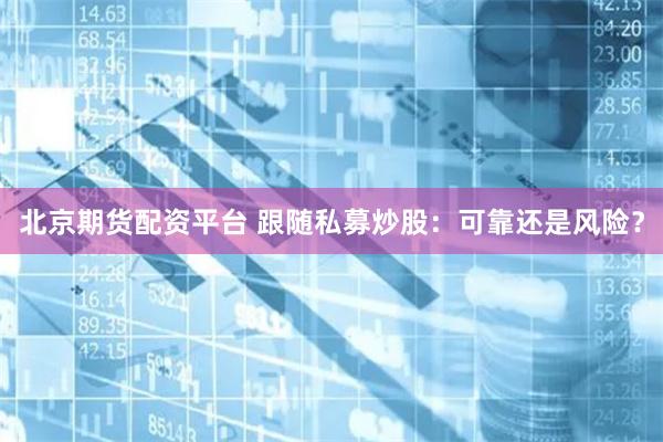 北京期货配资平台 跟随私募炒股:可靠还是风险?