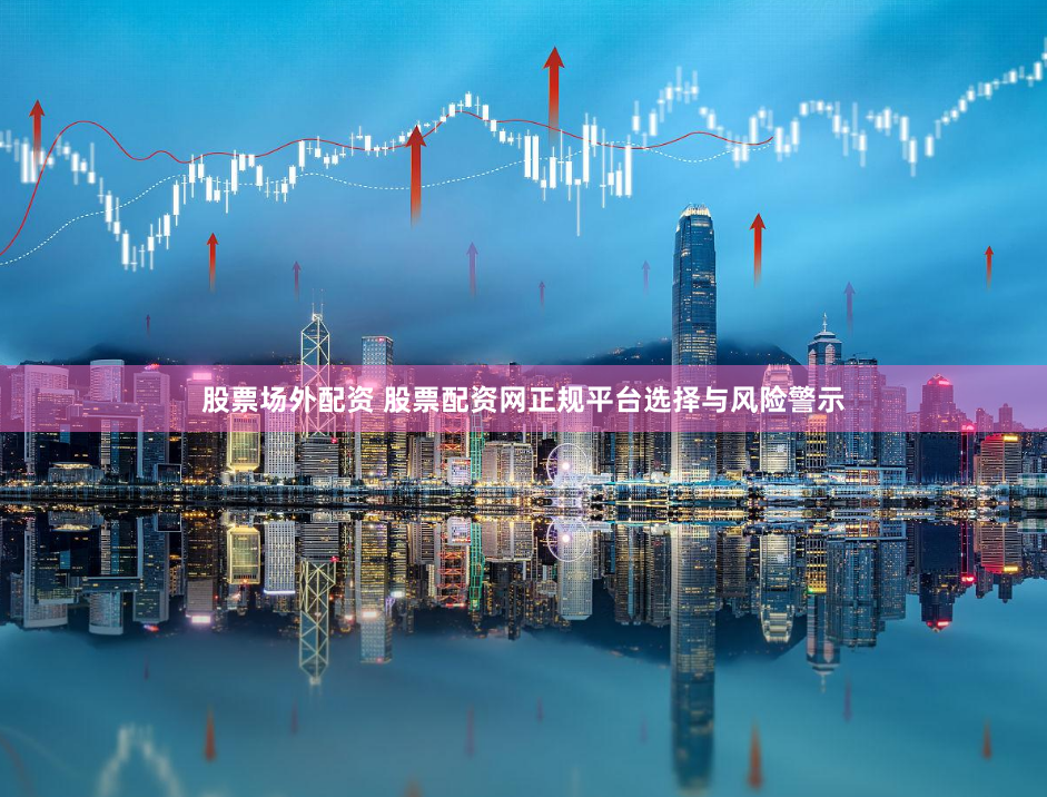 股票场外配资 股票配资网正规平台选择与风险警示
