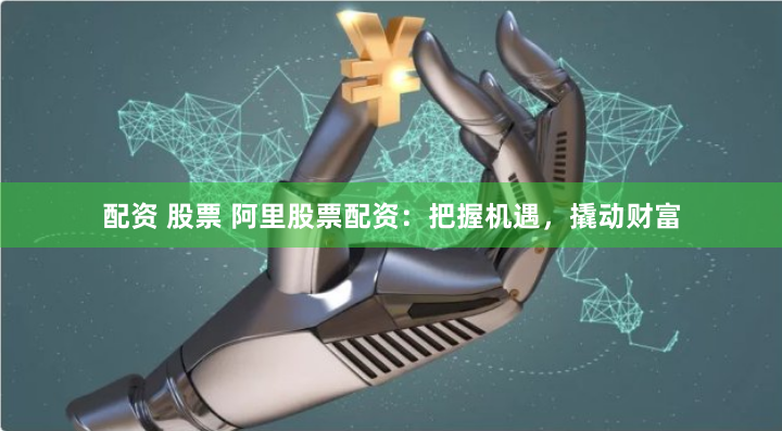 配资 股票 阿里股票配资:把握机遇,撬动财富