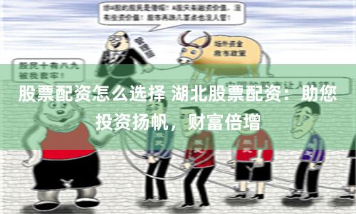 股票配资怎么选择 湖北股票配资：助您投资扬帆，财富倍增