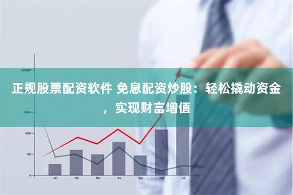 正规股票配资软件 免息配资炒股：轻松撬动资金，实现财富增值