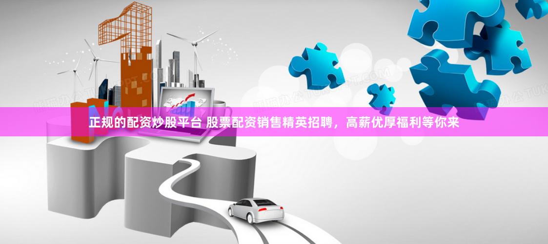 正规的配资炒股平台 股票配资销售精英招聘,高薪优厚福利等你来