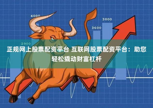 正规网上股票配资平台 互联网股票配资平台:助您轻松撬动财富杠杆