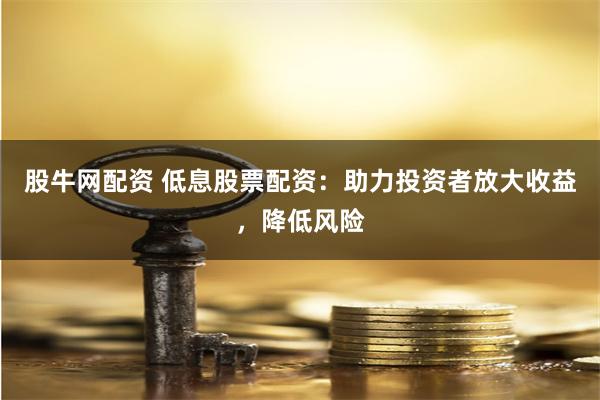 股牛网配资 低息股票配资:助力投资者放大收益,降低风险