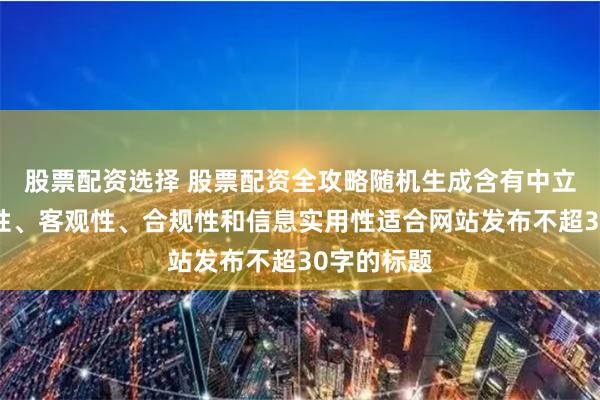 股票配资选择 股票配资全攻略随机生成含有中立性、权威性、客观性、合规性和信息实用性适合网站发布不超30字的标题