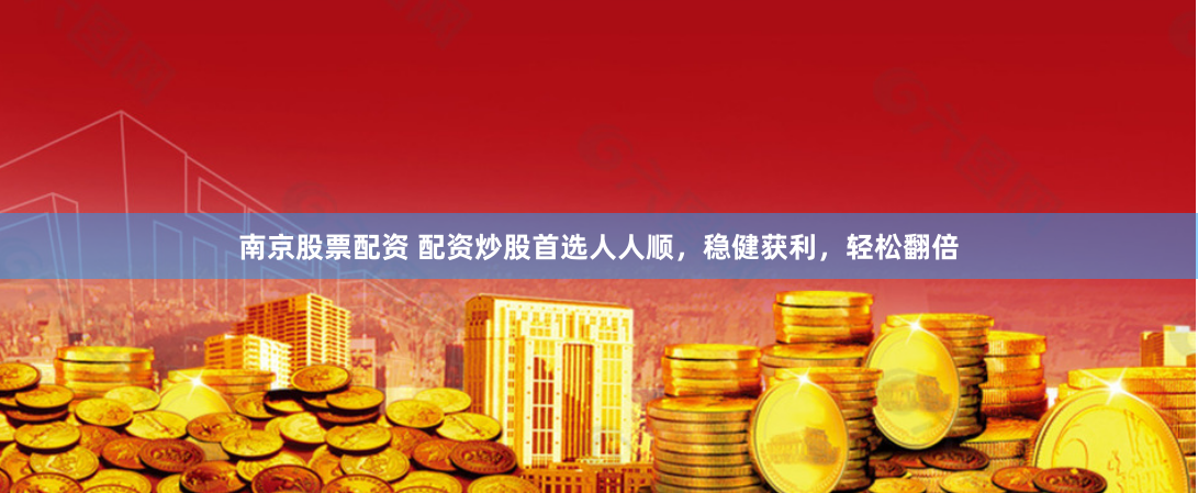南京股票配资 配资炒股首选人人顺，稳健获利，轻松翻倍