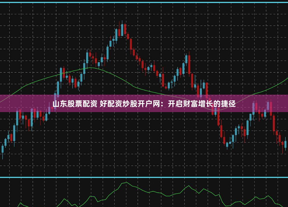 山东股票配资 好配资炒股开户网:开启财富增长的捷径