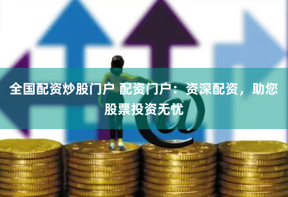 全国配资炒股门户 配资门户：资深配资，助您股票投资无忧