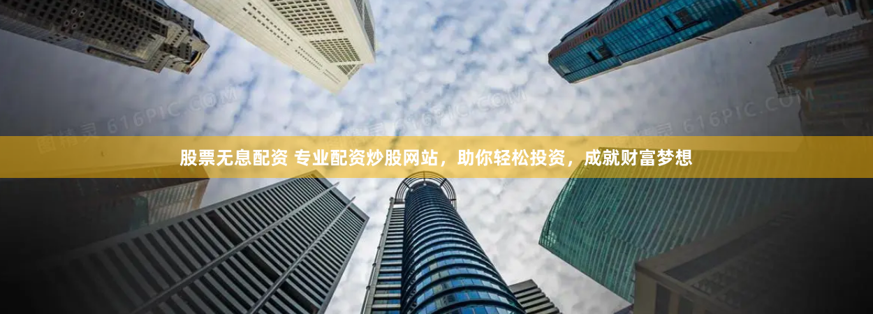 股票无息配资 专业配资炒股网站，助你轻松投资，成就财富梦想