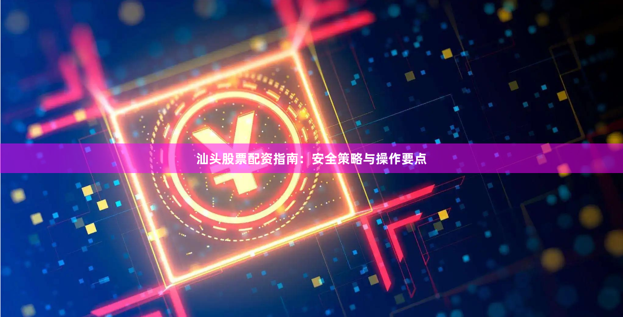 汕头股票配资指南：安全策略与操作要点