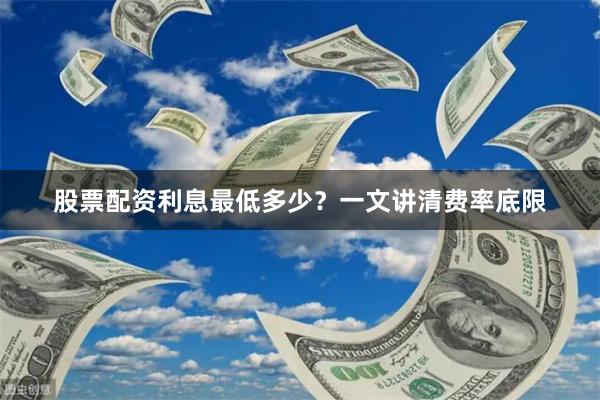 股票配资利息最低多少?一文讲清费率底限