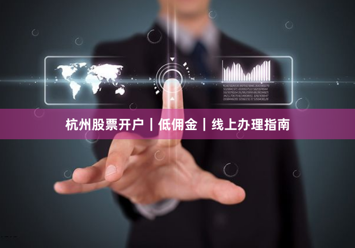 杭州股票开户｜低佣金｜线上办理指南
