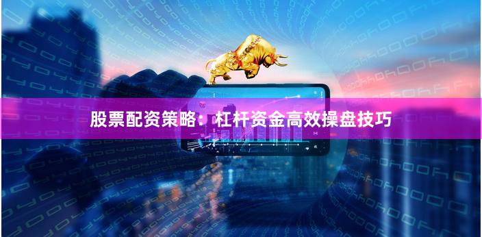 股票配资策略：杠杆资金高效操盘技巧