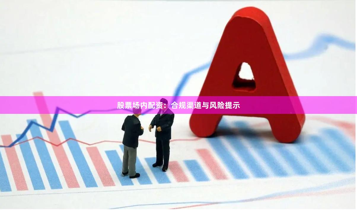 股票场内配资：合规渠道与风险提示