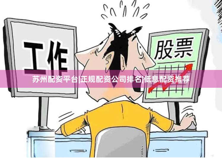 苏州配资平台|正规配资公司排名|低息配资推荐