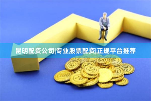 昆明配资公司|专业股票配资|正规平台推荐