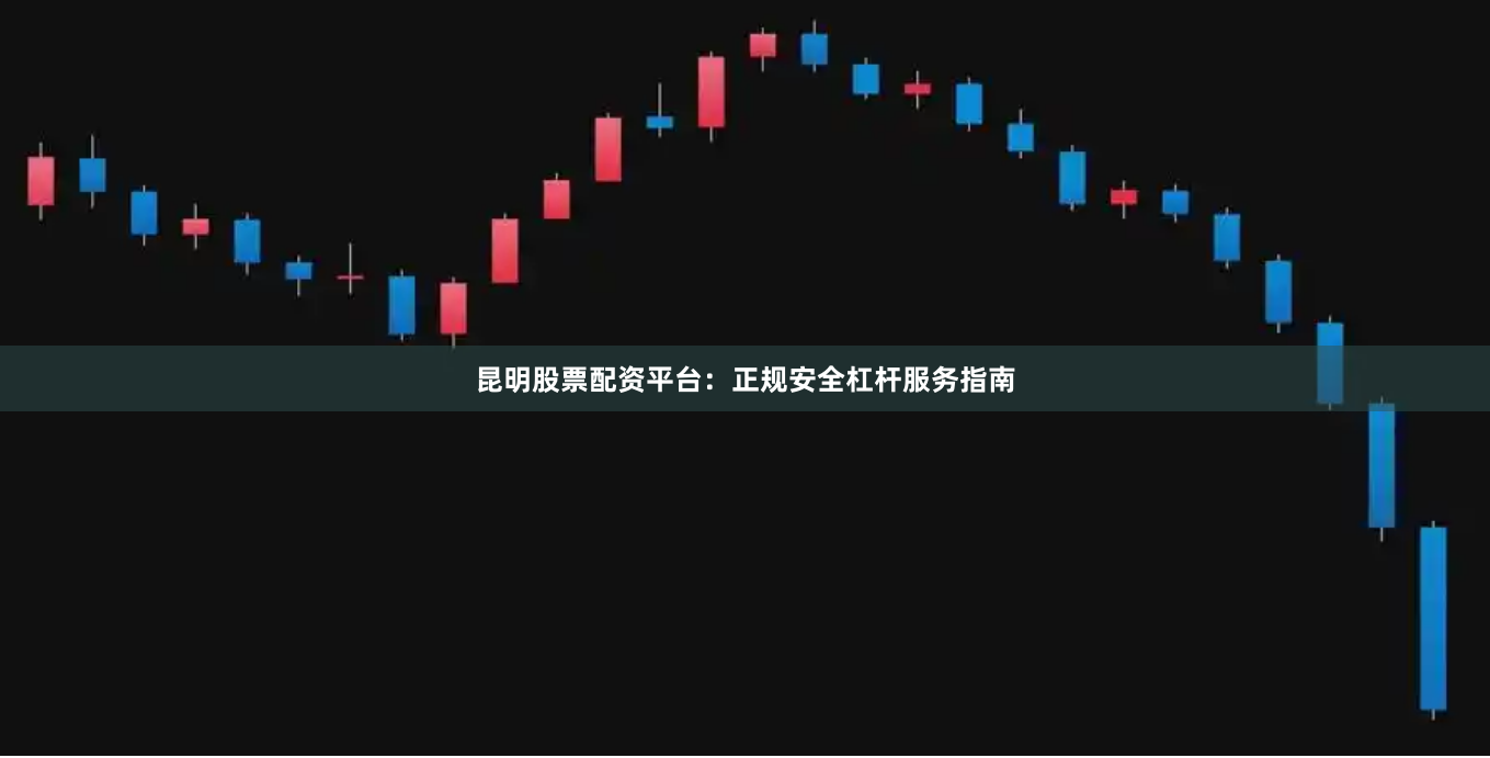 昆明股票配资平台:正规安全杠杆服务指南