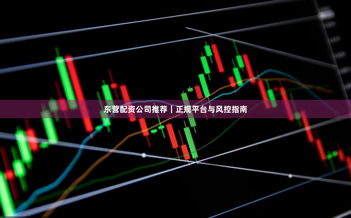 东营配资公司推荐｜正规平台与风控指南