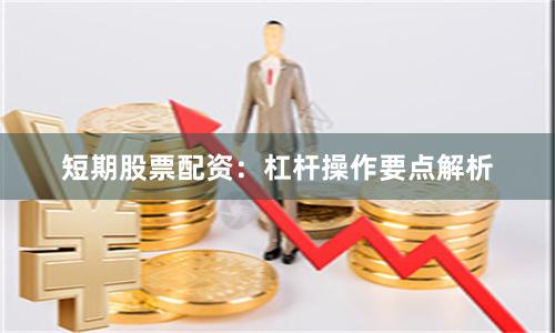 短期股票配资：杠杆操作要点解析