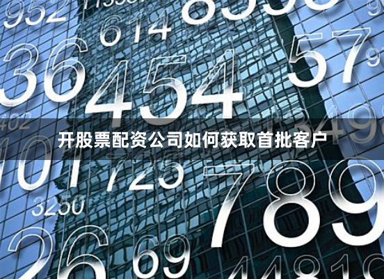 开股票配资公司如何获取首批客户
